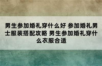 男生参加婚礼穿什么好 参加婚礼男士服装搭配攻略 男生参加婚礼穿什么衣服合适